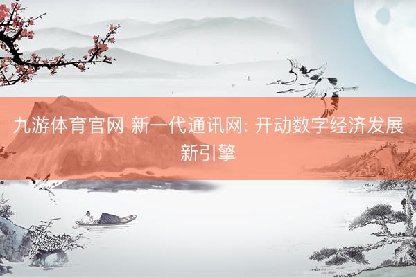 九游体育官网 新一代通讯网: 开动数字经济发展新引擎