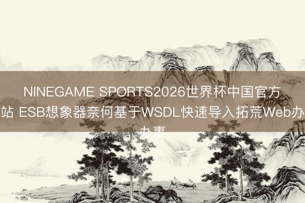 NINEGAME SPORTS2026世界杯中国官方网站 ESB想象器奈何基于WSDL快速导入拓荒Web办事