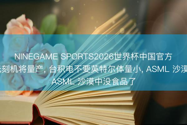 NINEGAME SPORTS2026世界杯中国官方网站 最新光刻机将量产， 台积电不要英特尔体量小， ASML 沙漠中没食品了