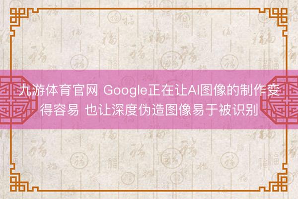九游体育官网 Google正在让AI图像的制作变得容易 也让深度伪造图像易于被识别