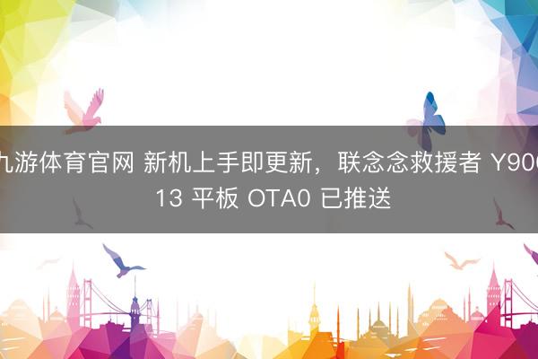 九游体育官网 新机上手即更新,联念念救援者 Y900 13 平板 OTA0 已推送