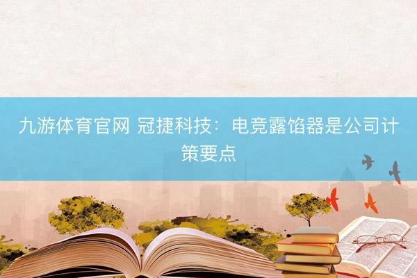 九游体育官网 冠捷科技:电竞露馅器是公司计策要点
