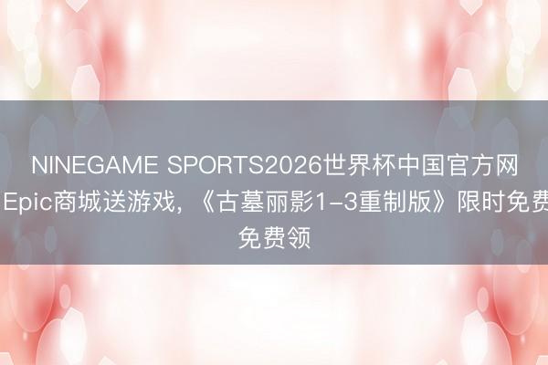 NINEGAME SPORTS2026世界杯中国官方网站 Epic商城送游戏， 《古墓丽影1-3重制版》限时免费领