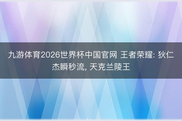 九游体育2026世界杯中国官网 王者荣耀: 狄仁杰瞬秒流, 天克兰陵王