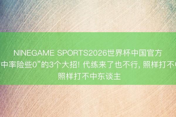 NINEGAME SPORTS2026世界杯中国官方网站 “射中率险些0”的3个大招! 代练来了也不行， 照样打不中东谈主