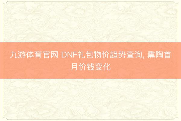 九游体育官网 DNF礼包物价趋势查询， 熏陶首月价钱变化