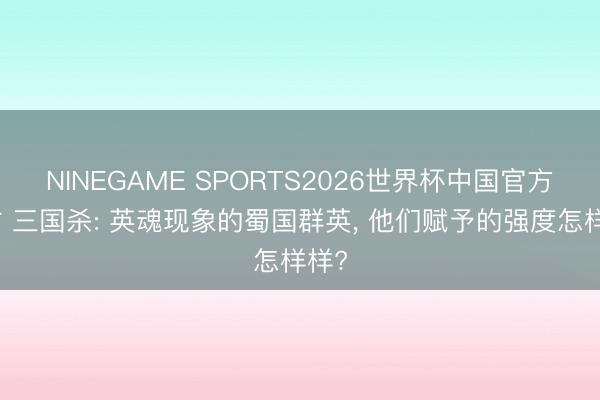 NINEGAME SPORTS2026世界杯中国官方网站 三国杀: 英魂现象的蜀国群英， 他们赋予的强度怎样样?