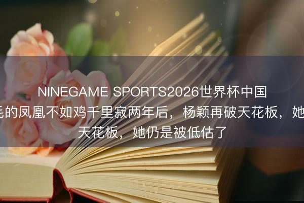 NINEGAME SPORTS2026世界杯中国官方网站 落毛的凤凰不如鸡千里寂两年后，杨颖再破天花板，她仍是被低估了