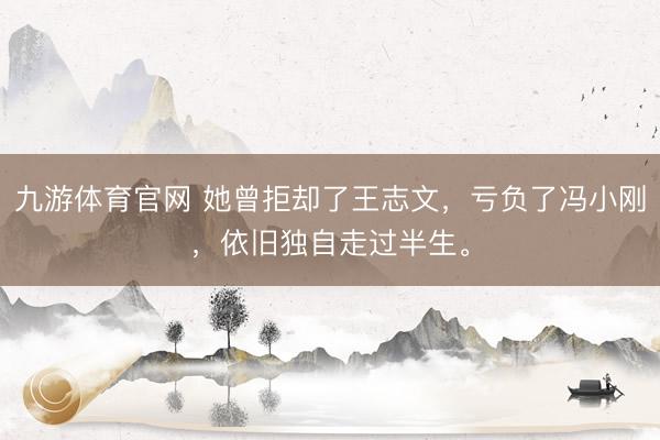 九游体育官网 她曾拒却了王志文，亏负了冯小刚，依旧独自走过半生。