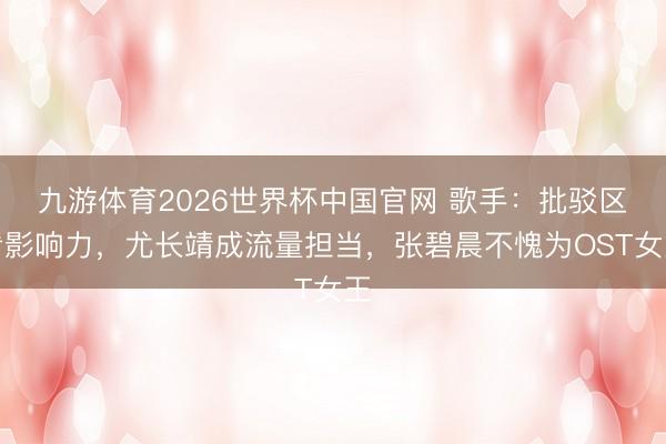 九游体育2026世界杯中国官网 歌手：批驳区看影响力，尤长靖成流量担当，张碧晨不愧为OST女王