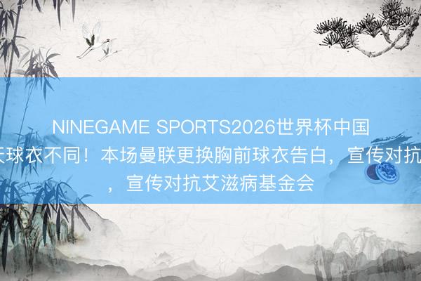 NINEGAME SPORTS2026世界杯中国官方网站 今天球衣不同！本场曼联更换胸前球衣告白，宣传对抗艾滋病基金会