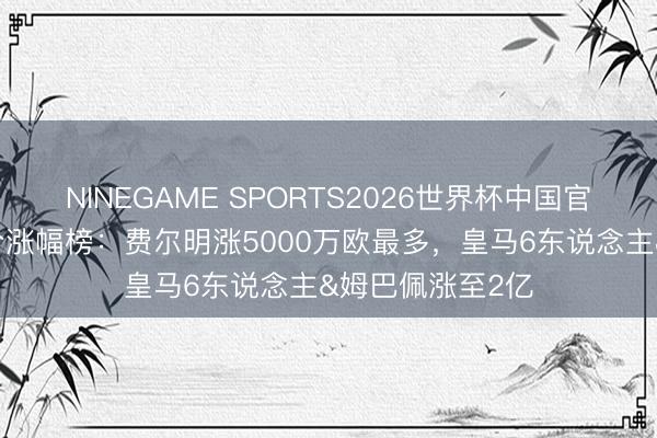NINEGAME SPORTS2026世界杯中国官方网站 西甲身价涨幅榜：费尔明涨5000万欧最多，皇马6东说念主&姆巴佩涨至2亿