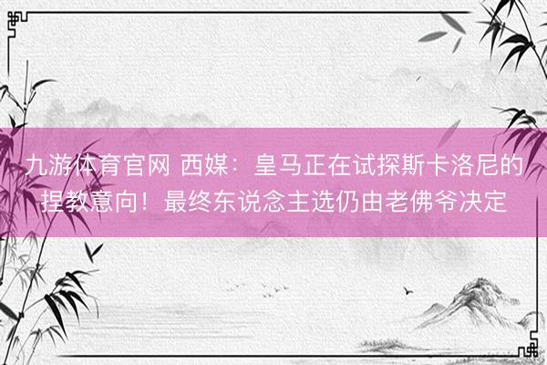 九游体育官网 西媒：皇马正在试探斯卡洛尼的捏教意向！最终东说念主选仍由老佛爷决定