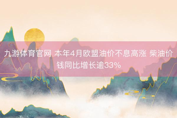 九游体育官网 本年4月欧盟油价不息高涨 柴油价钱同比增长逾33%