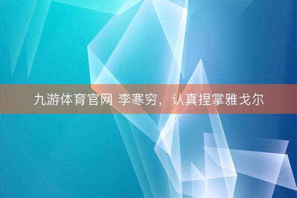 九游体育官网 李寒穷，认真捏掌雅戈尔