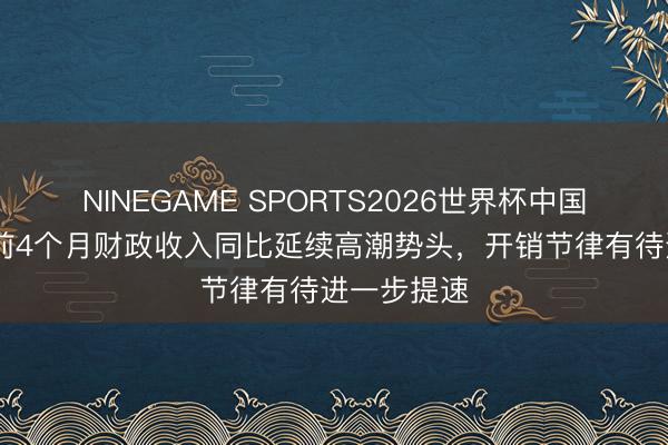 NINEGAME SPORTS2026世界杯中国官方网站 前4个月财政收入同比延续高潮势头，开销节律有待进一步提速