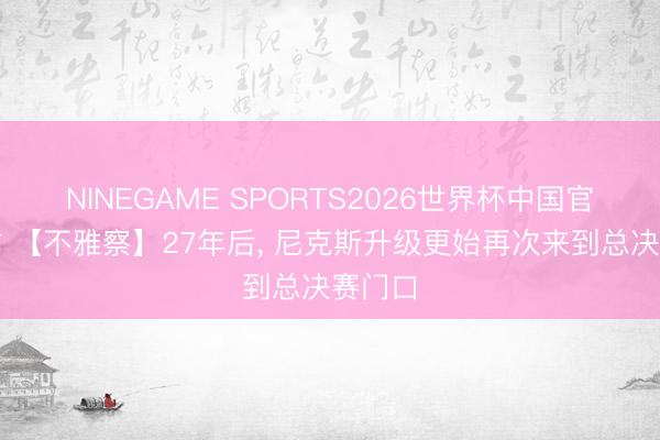 NINEGAME SPORTS2026世界杯中国官方网站 【不雅察】27年后, 尼克斯升级更始再次来到总决赛门口