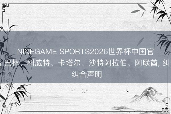NINEGAME SPORTS2026世界杯中国官方网站 巴林、科威特、卡塔尔、沙特阿拉伯、阿联酋， 纠合声明
