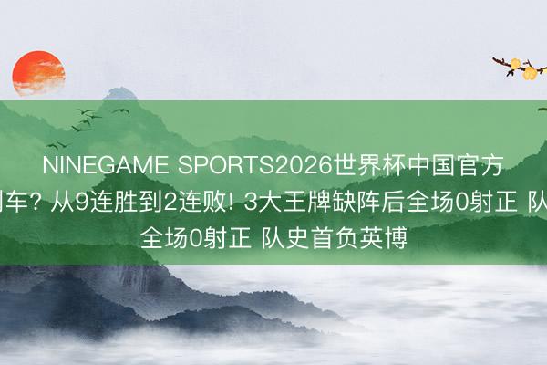 NINEGAME SPORTS2026世界杯中国官方网站 蓉城刹车? 从9连胜到2连败! 3大王牌缺阵后全场0射正 队史首负英博