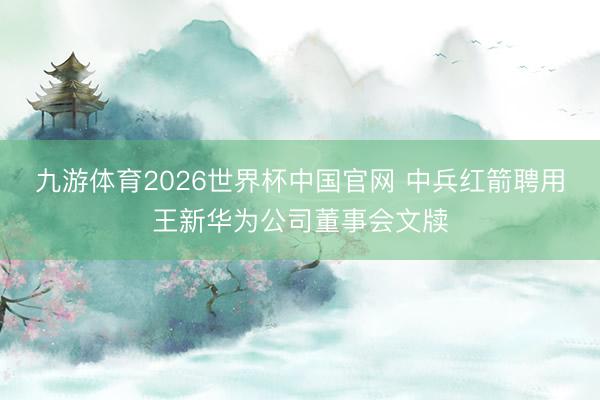 九游体育2026世界杯中国官网 中兵红箭聘用王新华为公司董事会文牍