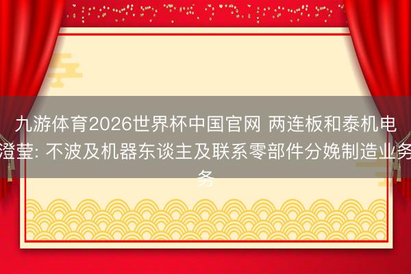九游体育2026世界杯中国官网 两连板和泰机电澄莹: 不波及机器东谈主及联系零部件分娩制造业务
