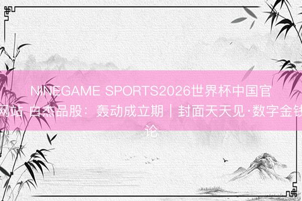 NINEGAME SPORTS2026世界杯中国官方网站 白杰品股：轰动成立期｜封面天天见·数字金钱论