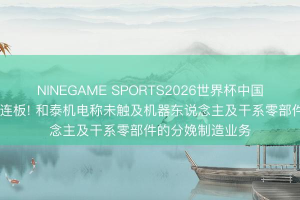 NINEGAME SPORTS2026世界杯中国官方网站 斩获二连板! 和泰机电称未触及机器东说念主及干系零部件的分娩制造业务