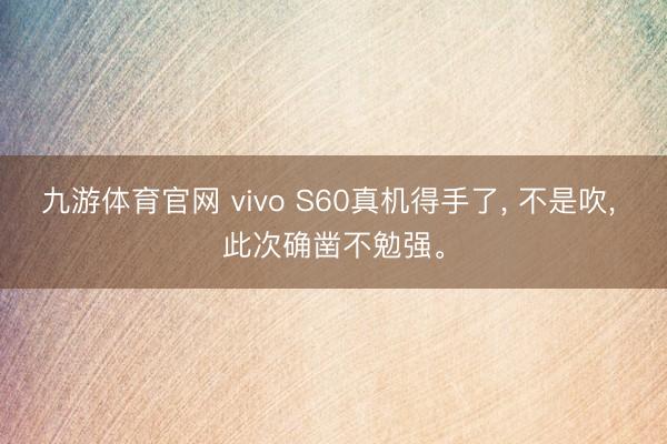 九游体育官网 vivo S60真机得手了, 不是吹, 此次确凿不勉强。