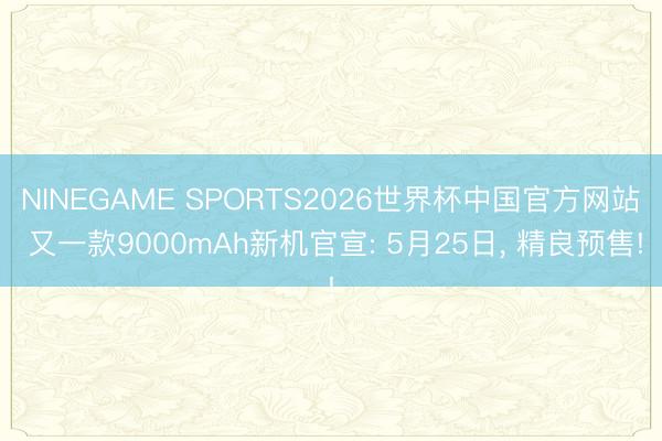 NINEGAME SPORTS2026世界杯中国官方网站 又一款9000mAh新机官宣: 5月25日， 精良预售!