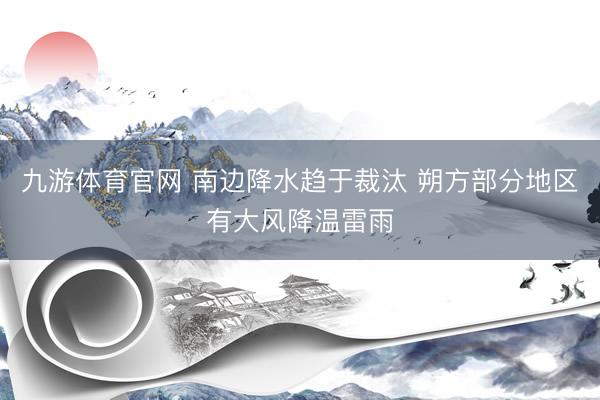 九游体育官网 南边降水趋于裁汰 朔方部分地区有大风降温雷雨