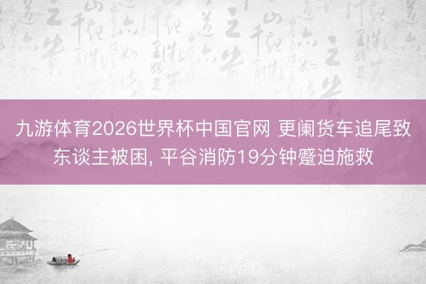 九游体育2026世界杯中国官网 更阑货车追尾致东谈主被困, 平谷消防19分钟蹙迫施救