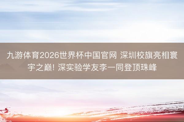 九游体育2026世界杯中国官网 深圳校旗亮相寰宇之巅! 深实验学友李一同登顶珠峰