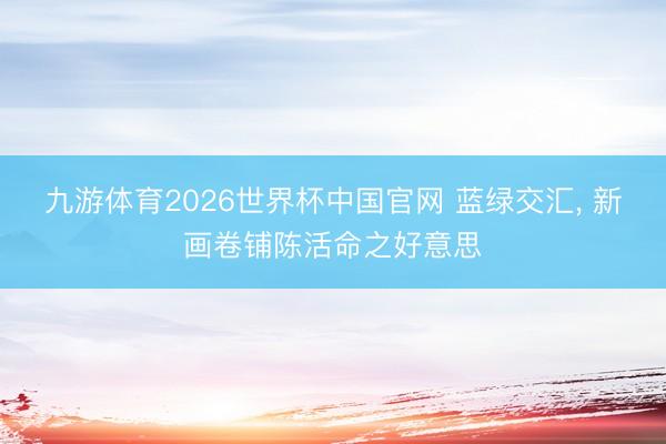 九游体育2026世界杯中国官网 蓝绿交汇, 新画卷铺陈活命之好意思