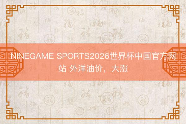 NINEGAME SPORTS2026世界杯中国官方网站 外洋油价,大涨
