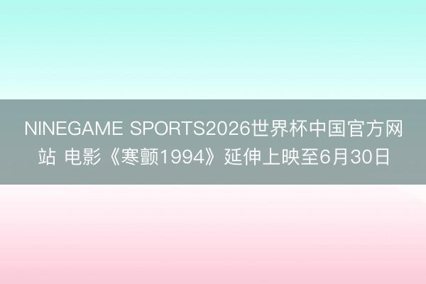 NINEGAME SPORTS2026世界杯中国官方网站 电影《寒颤1994》延伸上映至6月30日