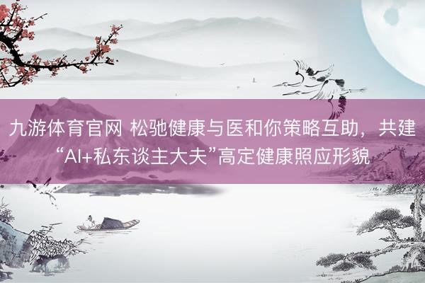 九游体育官网 松驰健康与医和你策略互助，共建“AI+私东谈主大夫”高定健康照应形貌