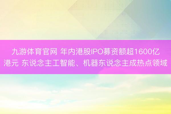 九游体育官网 年内港股IPO募资额超1600亿港元 东说念主工智能、机器东说念主成热点领域
