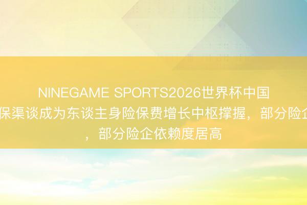 NINEGAME SPORTS2026世界杯中国官方网站 银保渠谈成为东谈主身险保费增长中枢撑握,部分险企依赖度居高