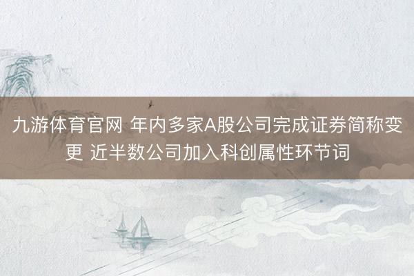 九游体育官网 年内多家A股公司完成证券简称变更 近半数公司加入科创属性环节词