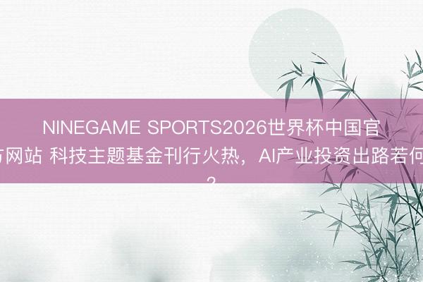 NINEGAME SPORTS2026世界杯中国官方网站 科技主题基金刊行火热,AI产业投资出路若何?