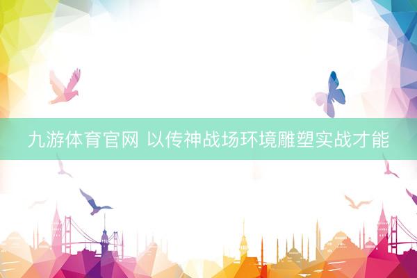 九游体育官网 以传神战场环境雕塑实战才能