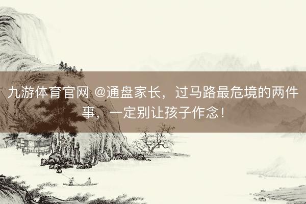 九游体育官网 @通盘家长，过马路最危境的两件事，一定别让孩子作念！