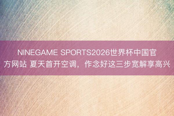 NINEGAME SPORTS2026世界杯中国官方网站 夏天首开空调，作念好这三步宽解享高兴