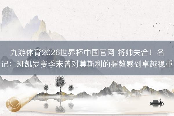 九游体育2026世界杯中国官网 将帅失合！名记：班凯罗赛季末曾对莫斯利的握教感到卓越稳重