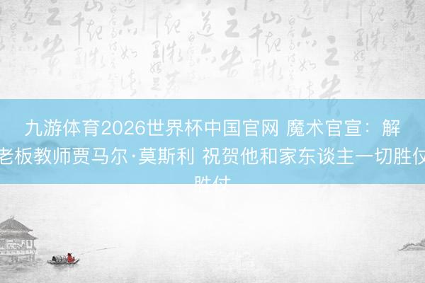 九游体育2026世界杯中国官网 魔术官宣:解老板教师贾马尔·莫斯利 祝贺他和家东谈主一切胜仗