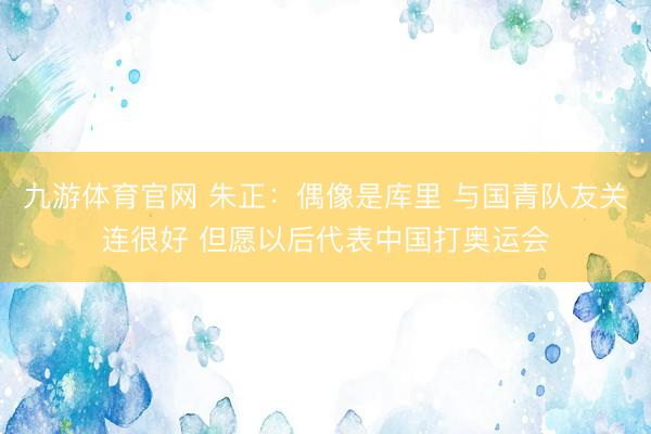 九游体育官网 朱正：偶像是库里 与国青队友关连很好 但愿以后代表中国打奥运会