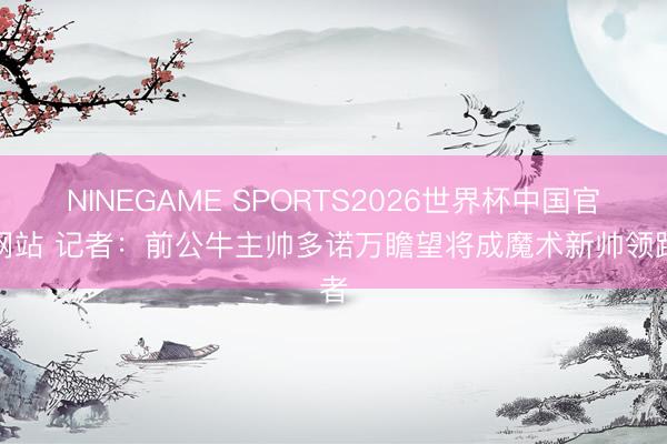 NINEGAME SPORTS2026世界杯中国官方网站 记者:前公牛主帅多诺万瞻望将成魔术新帅领跑者