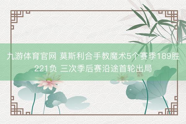 九游体育官网 莫斯利合手教魔术5个赛季189胜221负 三次季后赛沿途首轮出局