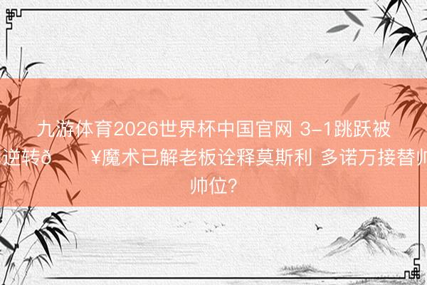 九游体育2026世界杯中国官网 3-1跳跃被活塞逆转💥魔术已解老板诠释莫斯利 多诺万接替帅位?