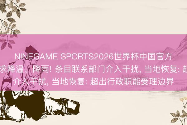 NINEGAME SPORTS2026世界杯中国官方网站 一市民打12345求降温、降雨! 条目联系部门介入干扰, 当地恢复: 超出行政职能受理边界